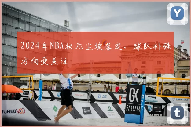 2024年NBA状元尘埃落定，球队补强方向受关注