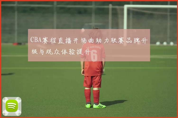 CBA赛程直播开场曲助力联赛品牌升级与观众体验提升