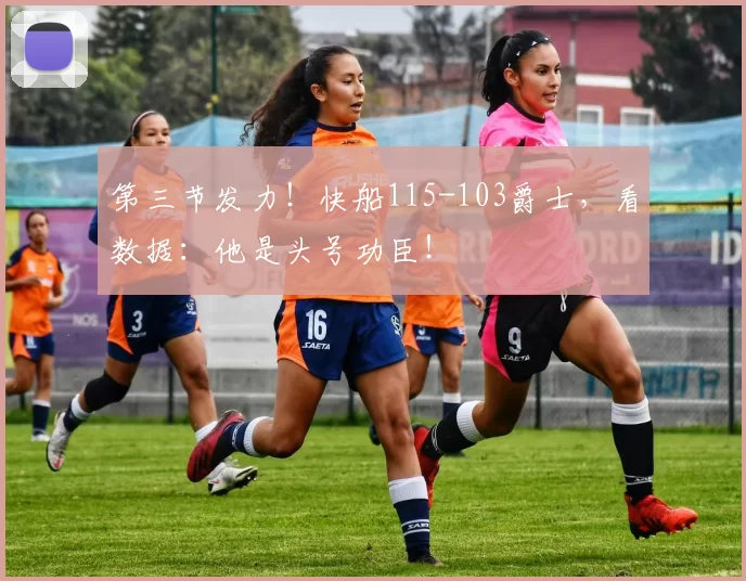 第三节发力！快船115-103爵士，看数据：他是头号功臣！