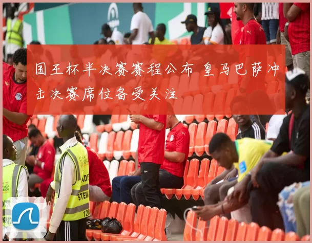 国王杯半决赛赛程公布 皇马巴萨冲击决赛席位备受关注