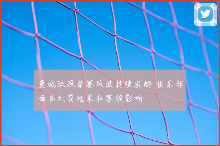 曼城欧冠禁赛风波持续发酵 俱乐部面临处罚结果和赛程影响