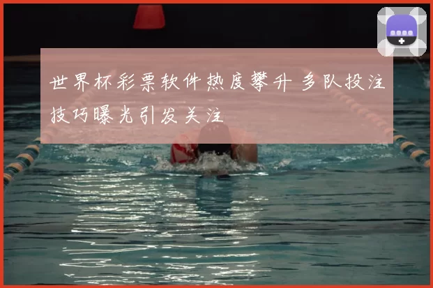 世界杯彩票软件热度攀升 多队投注技巧曝光引发关注