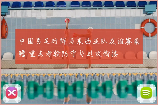中国男足对阵马来西亚队友谊赛前瞻 重点考验防守与进攻衔接
