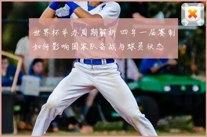 世界杯举办周期解析 四年一届赛制如何影响国家队备战与球员状态