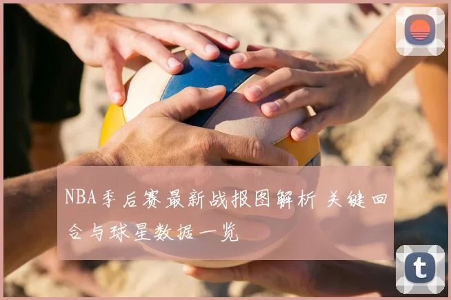 NBA季后赛最新战报图解析 关键回合与球星数据一览