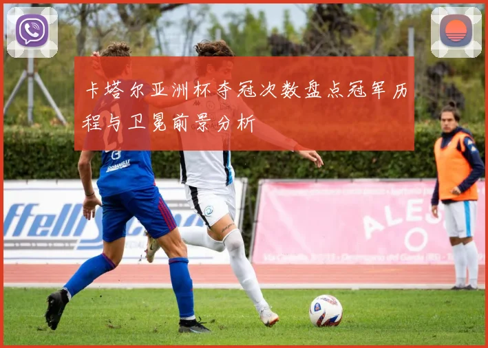 卡塔尔亚洲杯夺冠次数盘点冠军历程与卫冕前景分析