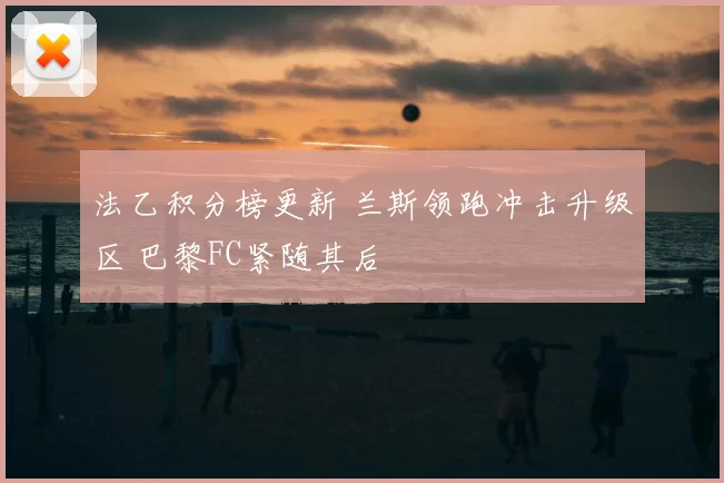 法乙积分榜更新 兰斯领跑冲击升级区 巴黎FC紧随其后