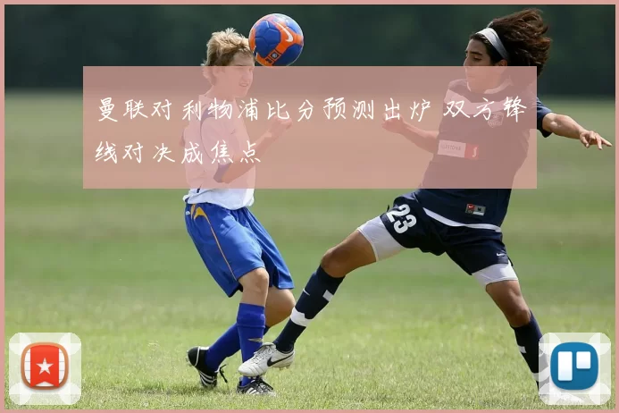 曼联对利物浦比分预测出炉 双方锋线对决成焦点