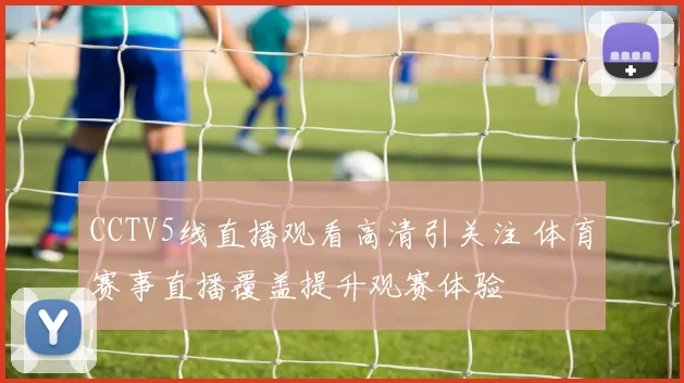 CCTV5线直播观看高清引关注 体育赛事直播覆盖提升观赛体验