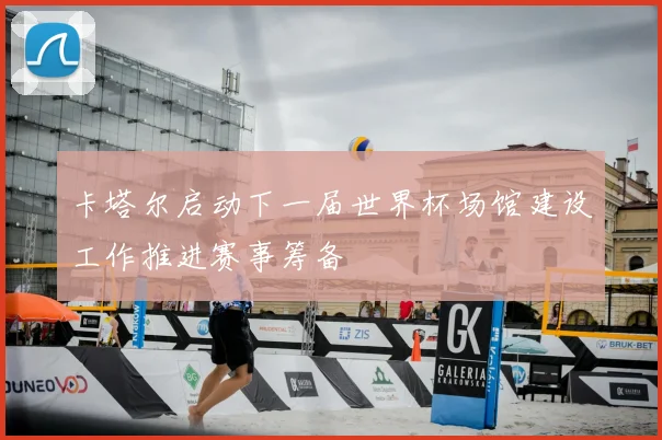 卡塔尔启动下一届世界杯场馆建设工作推进赛事筹备