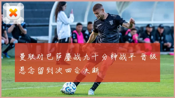 曼联对巴萨鏖战九十分钟战平 晋级悬念留到次回合决断