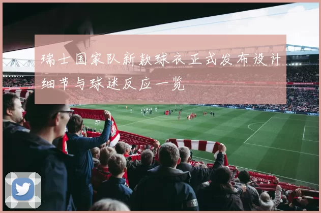 瑞士国家队新款球衣正式发布设计细节与球迷反应一览