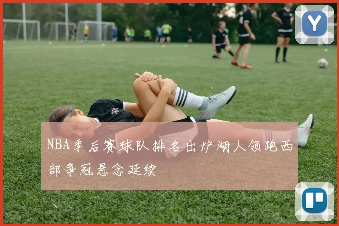 NBA季后赛球队排名出炉湖人领跑西部争冠悬念延续