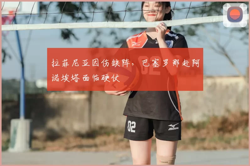 拉菲尼亚因伤缺阵，巴塞罗那赴阿诺埃塔面临硬仗