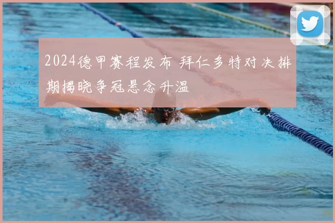 2024德甲赛程发布 拜仁多特对决排期揭晓争冠悬念升温