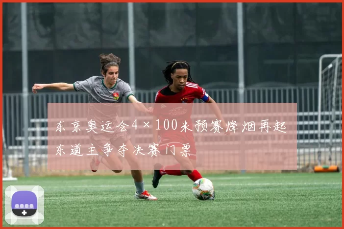 东京奥运会4×100米预赛烽烟再起 东道主争夺决赛门票