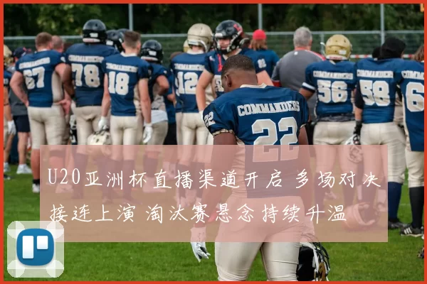 U20亚洲杯直播渠道开启 多场对决接连上演 淘汰赛悬念持续升温