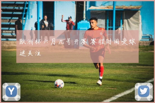 欧洲杯六月几号开赛 赛程时间受球迷关注