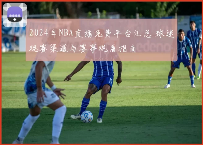 2024年NBA直播免费平台汇总 球迷观赛渠道与赛事观看指南