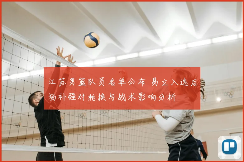 江苏男篮队员名单公布 易立入选后场补强对轮换与战术影响分析