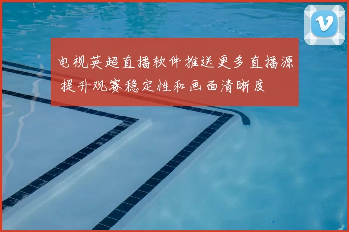 电视英超直播软件推送更多直播源 提升观赛稳定性和画面清晰度