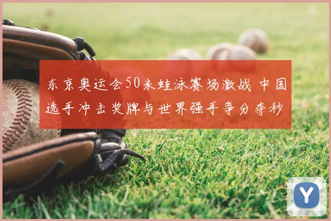 东京奥运会50米蛙泳赛场激战 中国选手冲击奖牌与世界强手争分夺秒