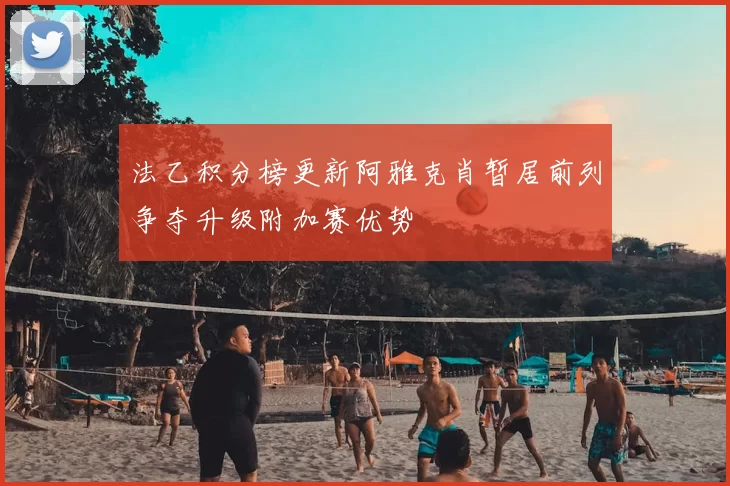 法乙积分榜更新阿雅克肖暂居前列争夺升级附加赛优势