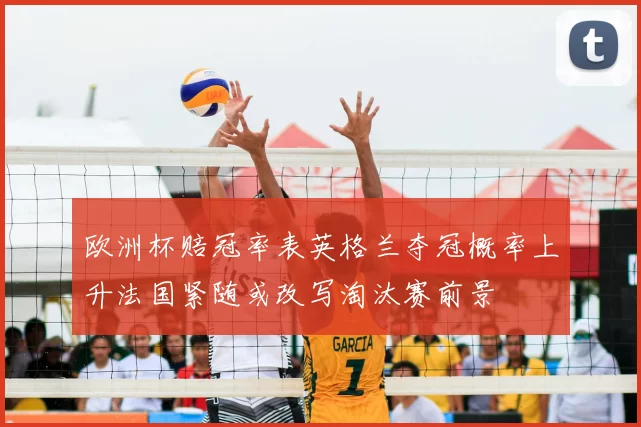 欧洲杯赔冠率表英格兰夺冠概率上升法国紧随或改写淘汰赛前景