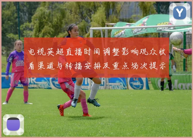 电视英超直播时间调整影响观众收看渠道与转播安排及重点场次提示