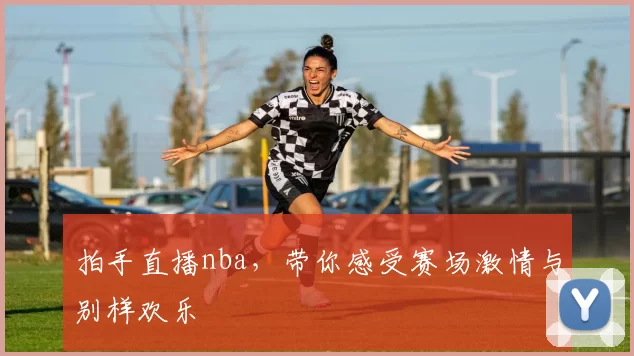 拍手直播nba，带你感受赛场激情与别样欢乐
