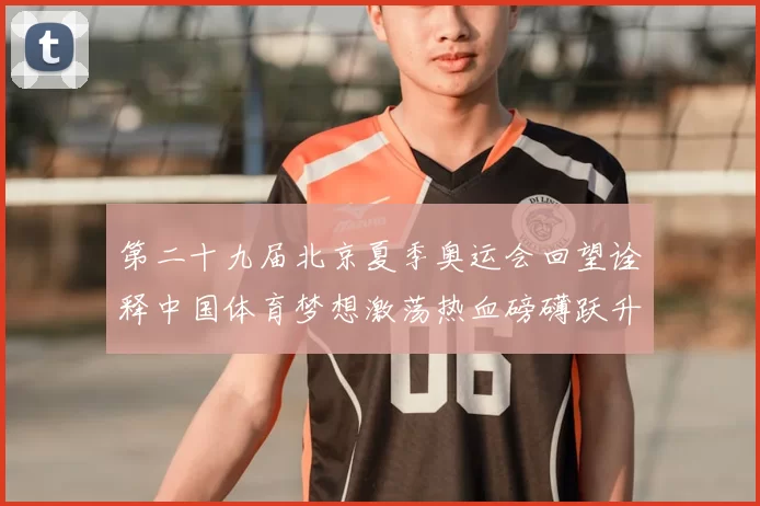 第二十九届北京夏季奥运会回望诠释中国体育梦想激荡热血磅礴跃升