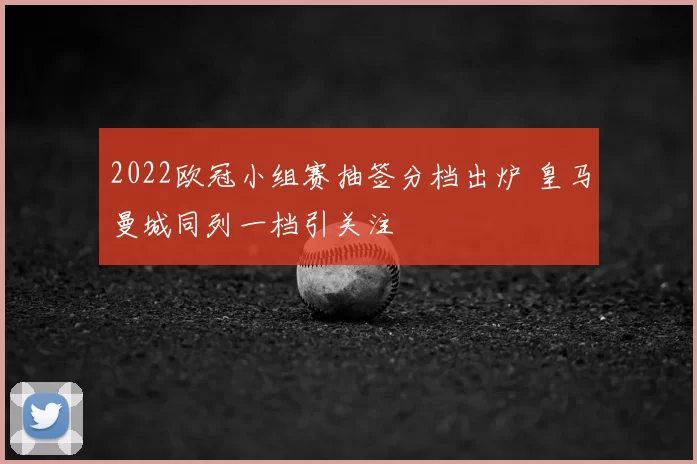 2022欧冠小组赛抽签分档出炉 皇马曼城同列一档引关注