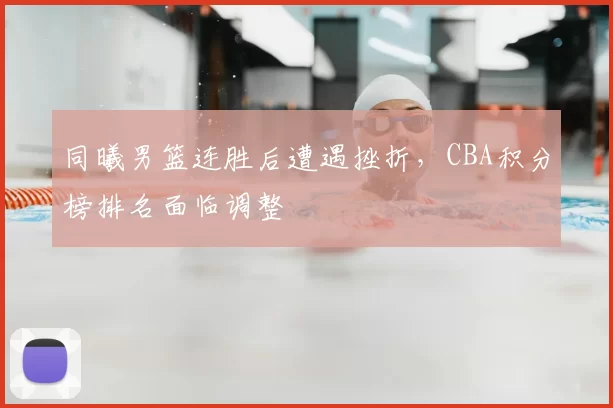 同曦男篮连胜后遭遇挫折,CBA积分榜排名面临调整