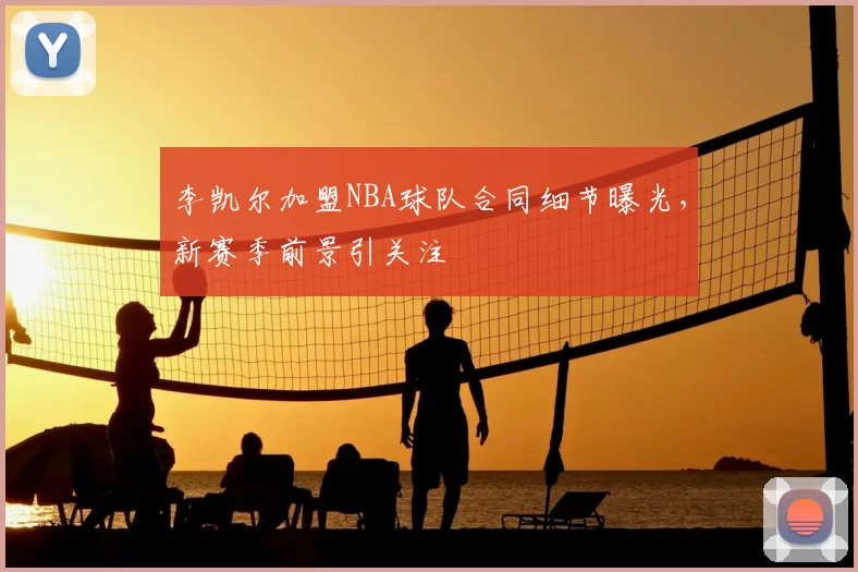 李凯尔加盟NBA球队合同细节曝光，新赛季前景引关注