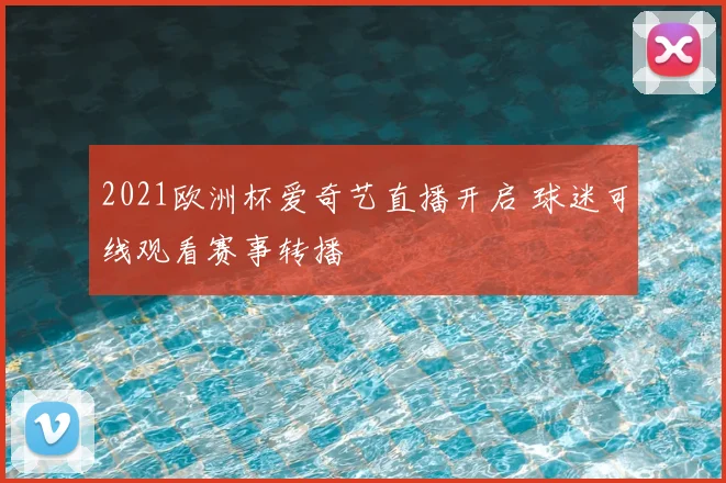 2021欧洲杯爱奇艺直播开启 球迷可线观看赛事转播