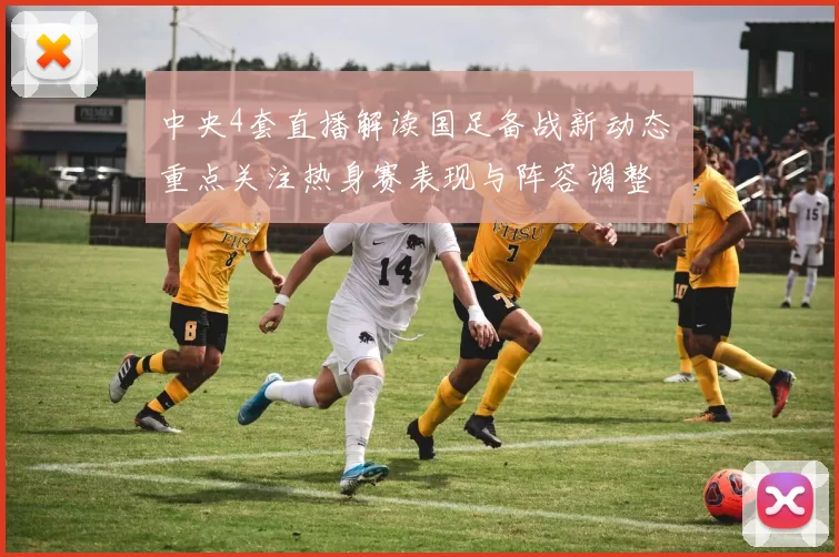 中央4套直播解读国足备战新动态 重点关注热身赛表现与阵容调整