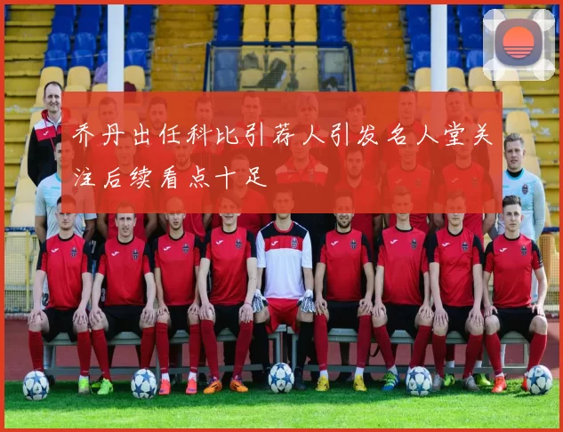 乔丹出任科比引荐人引发名人堂关注后续看点十足