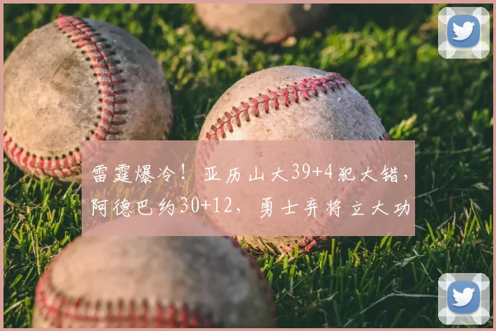 雷霆爆冷！亚历山大39+4犯大错，阿德巴约30+12，勇士弃将立大功