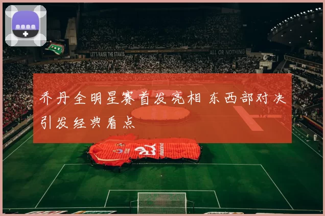 乔丹全明星赛首发亮相 东西部对决引发经典看点