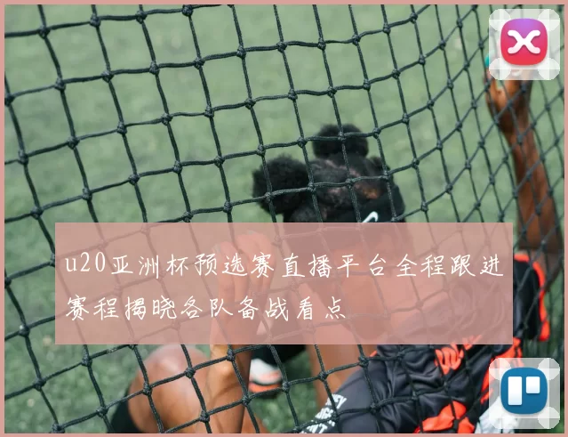 u20亚洲杯预选赛直播平台全程跟进赛程揭晓各队备战看点
