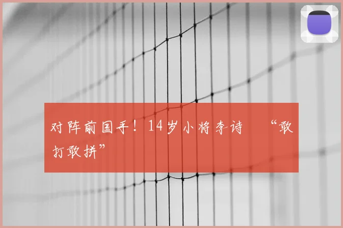 对阵前国手！14岁小将李诗珺“敢打敢拼”