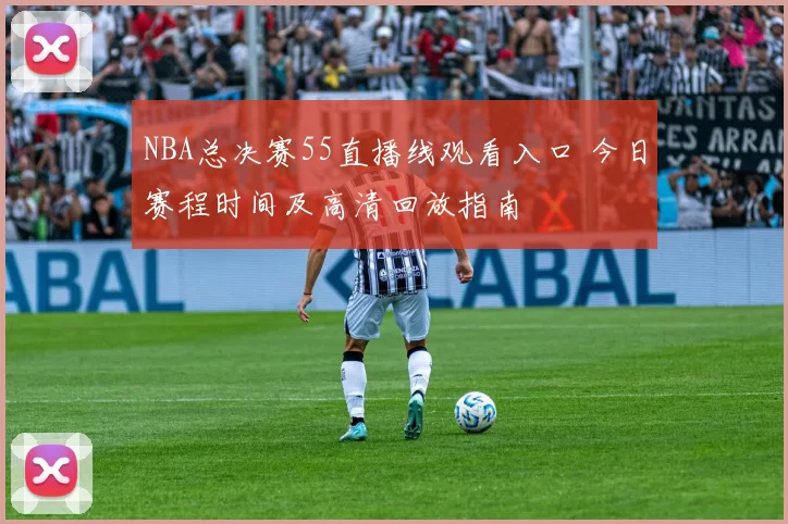 NBA总决赛55直播线观看入口 今日赛程时间及高清回放指南