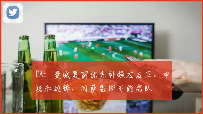 TA:曼城夏窗优先补强右后卫、中场和边锋,冈萨雷斯可能离队