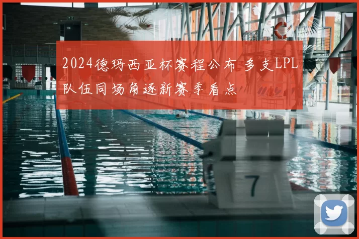 2024德玛西亚杯赛程公布 多支LPL队伍同场角逐新赛季看点