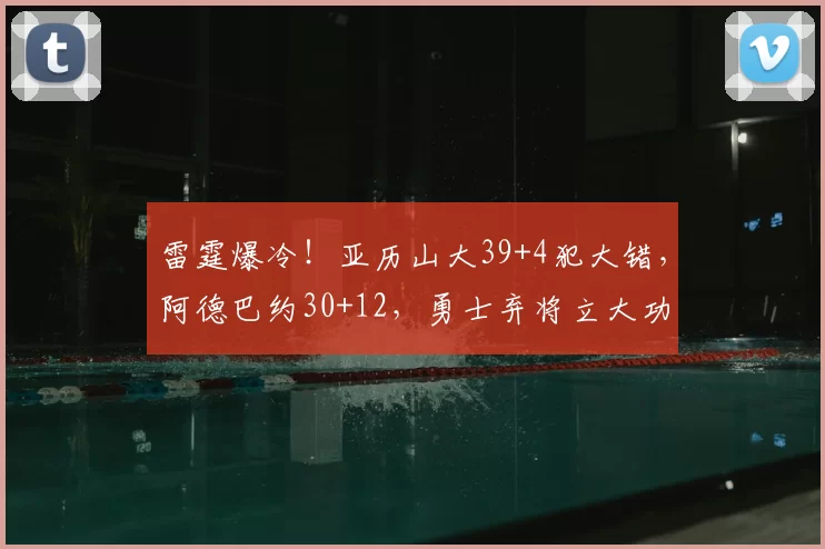 雷霆爆冷！亚历山大39+4犯大错，阿德巴约30+12，勇士弃将立大功