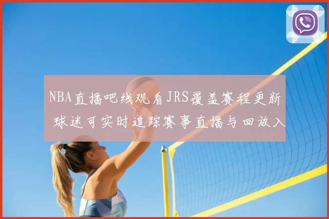 NBA直播吧线观看JRS覆盖赛程更新 球迷可实时追踪赛事直播与回放入口