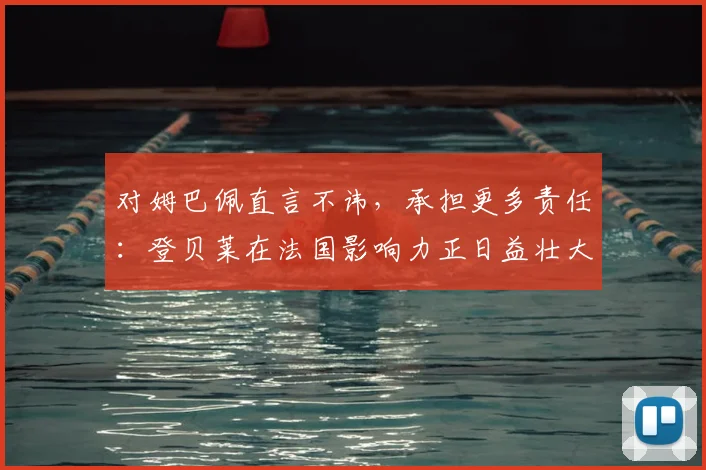 对姆巴佩直言不讳,承担更多责任:登贝莱在法国影响力正日益壮大