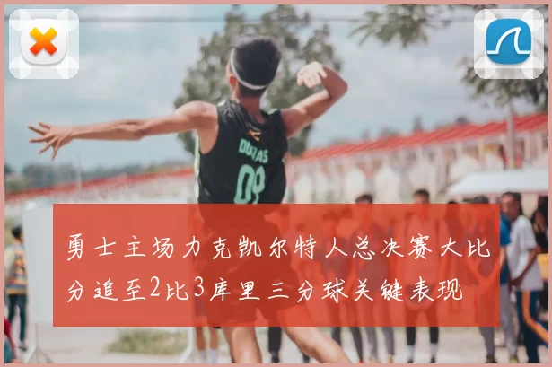 勇士主场力克凯尔特人总决赛大比分追至2比3库里三分球关键表现