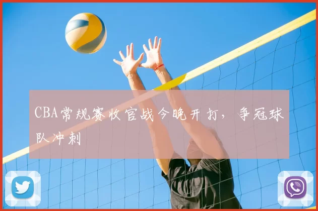 CBA常规赛收官战今晚开打，争冠球队冲刺