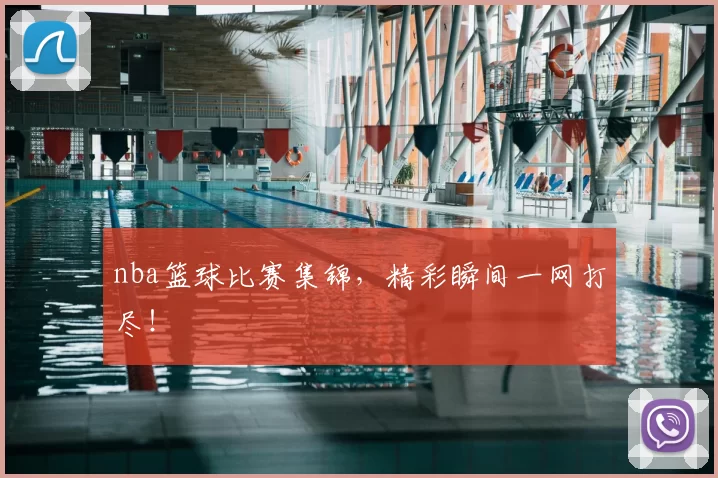 nba篮球比赛集锦,精彩瞬间一网打尽!